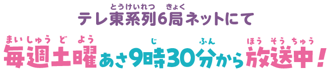 テレ東系列6局ネットにて毎週土曜あさ9時30分から放送中！