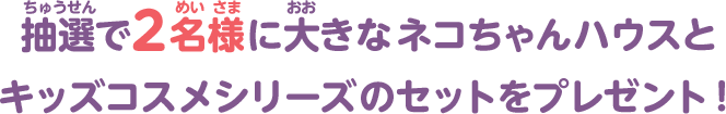 抽選で２名様に大きなネコちゃんハウスとキッズコスメシリーズのセットをプレゼント！
