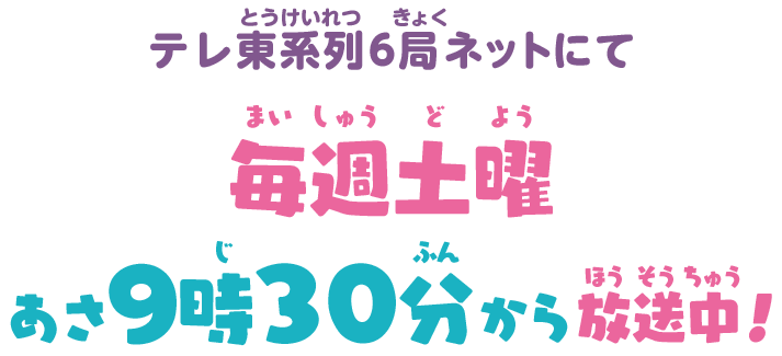 テレ東系列6局ネットにて 毎週土曜あさ9時30分から放送中！
